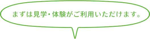 まずは見学・体験がご利用いただけます。